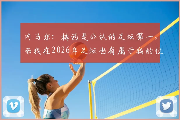 内马尔:梅西是公认的足坛第一,而我在2026年足坛也有属于我的位置