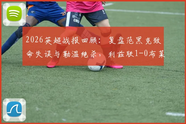 2026英超战报回顾:复盘范黑克致命失误与勒温绝杀,利兹联1-0布莱顿关键数据解读