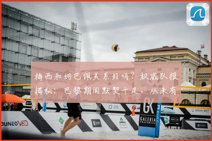 梅西和姆巴佩关系好吗？权威队报揭秘：巴黎期间默契十足，从未有过矛盾