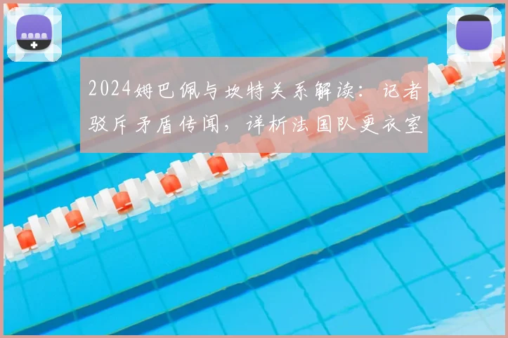 2024姆巴佩与坎特关系解读：记者驳斥矛盾传闻，详析法国队更衣室真实动态