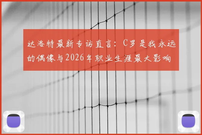 达洛特最新专访直言：C罗是我永远的偶像与2026年职业生涯最大影响者，揭秘两人关系与传承