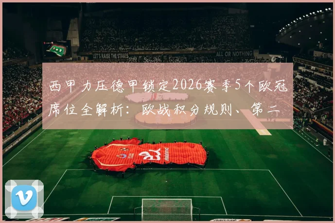 西甲力压德甲锁定2026赛季5个欧冠席位全解析：欧战积分规则、第二联赛之争尘埃落定详解
