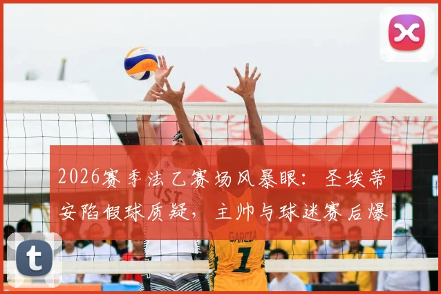 2026赛季法乙赛场风暴眼：圣埃蒂安陷假球质疑，主帅与球迷赛后爆发激烈冲突