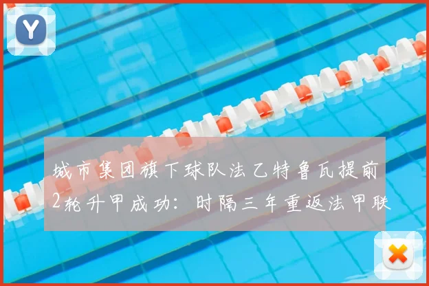 城市集团旗下球队法乙特鲁瓦提前2轮升甲成功：时隔三年重返法甲联赛，2026年法甲看点解析