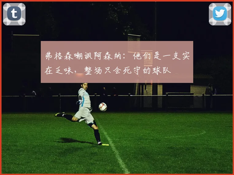 弗格森嘲讽阿森纳:他们是一支实在乏味,整场只会死守的球队