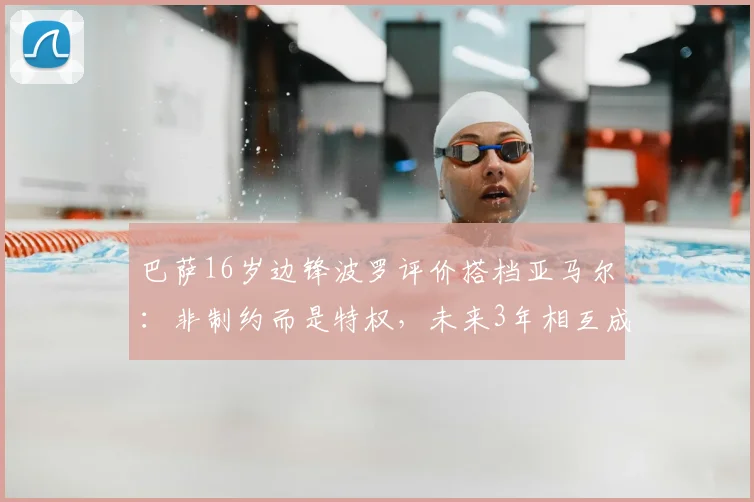巴萨16岁边锋波罗评价搭档亚马尔：非制约而是特权，未来3年相互成就的竞争看点