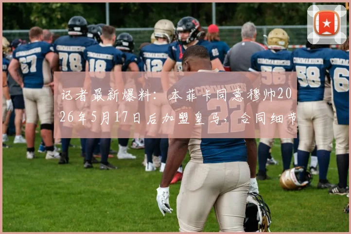 记者最新爆料：本菲卡同意穆帅2026年5月17日后加盟皇马，合同细节与600万欧元补偿金披露