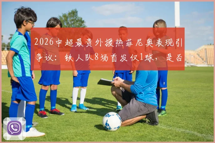2026中超最贵外援热菲尼奥表现引争议：铁人队8场首发仅1球，是否沦为高价水货？