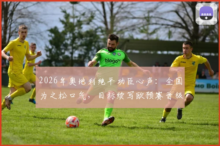 2026年奥地利绝平功臣心声:全国为之松口气,目标续写欧预赛晋级童话