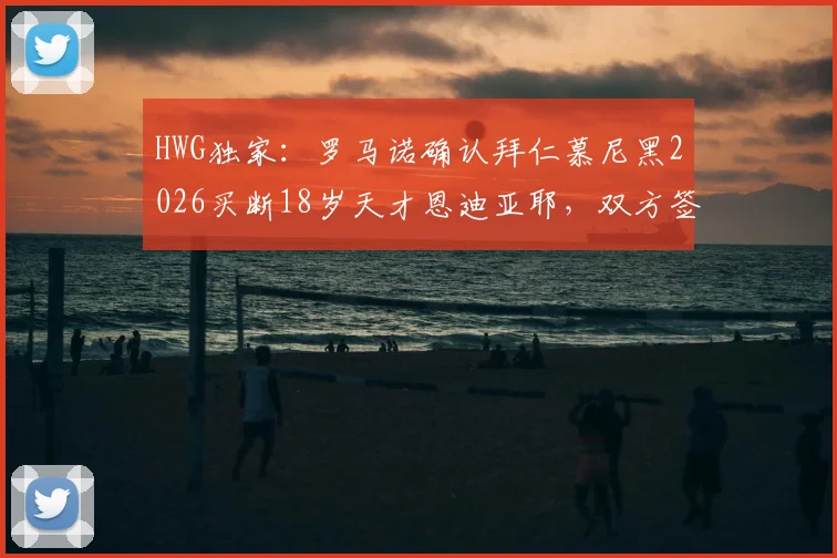 HWG独家：罗马诺确认拜仁慕尼黑2026买断18岁天才恩迪亚耶，双方签约五年锁定未来