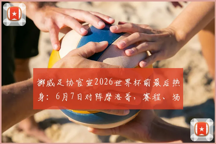 挪威足协官宣2026世界杯前最后热身：6月7日对阵摩洛哥，赛程、场地、观赛指南全面解析