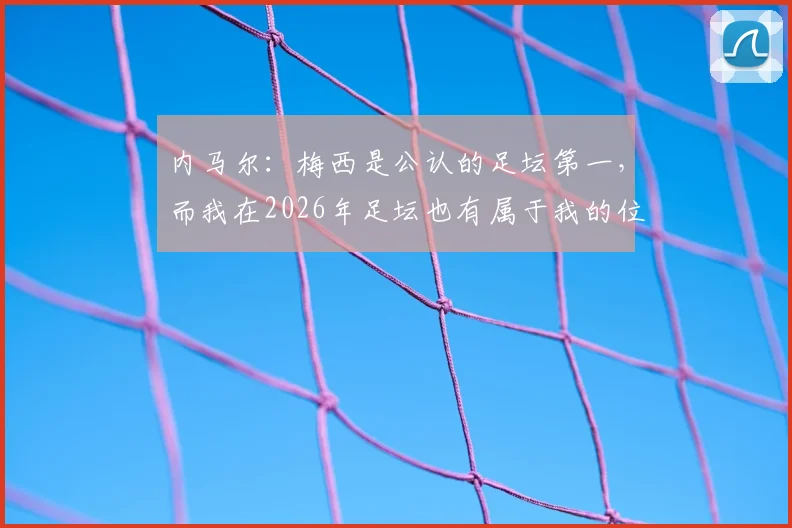 内马尔：梅西是公认的足坛第一，而我在2026年足坛也有属于我的位置