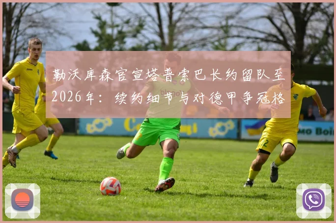 勒沃库森官宣塔普索巴长约留队至2026年：续约细节与对德甲争冠格局影响全解析