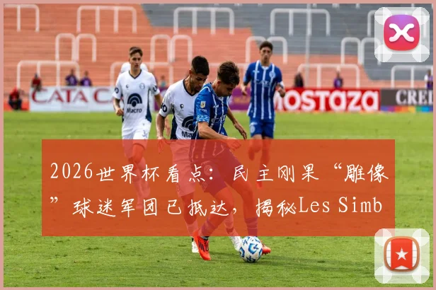 2026世界杯看点:民主刚果“雕像”球迷军团已抵达,揭秘Les Simbas如何助威对决哥伦比亚
