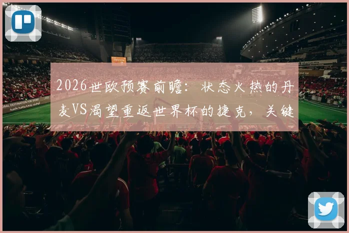 2026世欧预赛前瞻:状态火热的丹麦VS渴望重返世界杯的捷克,关键战分析