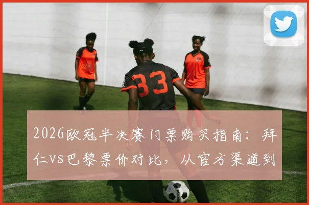 2026欧冠半决赛门票购买指南:拜仁vs巴黎票价对比,从官方渠道到二级市场(最高8000欧)全解析