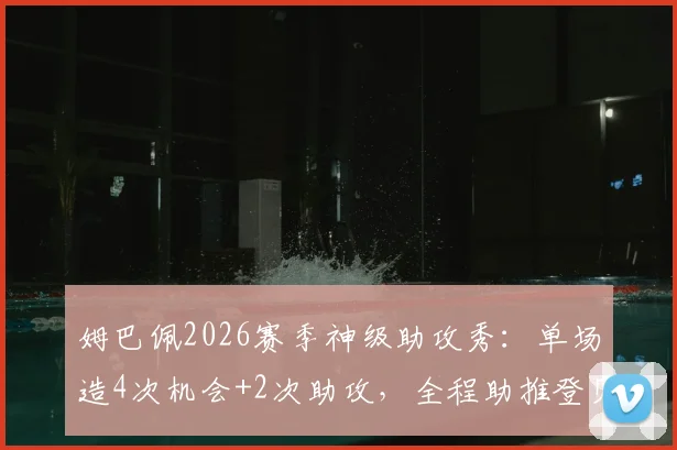 姆巴佩2026赛季神级助攻秀：单场造4次机会+2次助攻，全程助推登贝莱上演帽子戏法