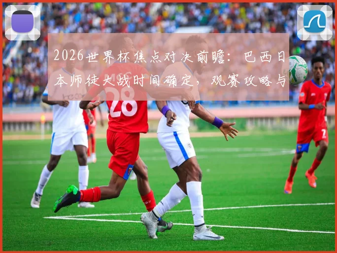 2026世界杯焦点对决前瞻：巴西日本师徒大战时间确定，观赛攻略与战术看点全解析