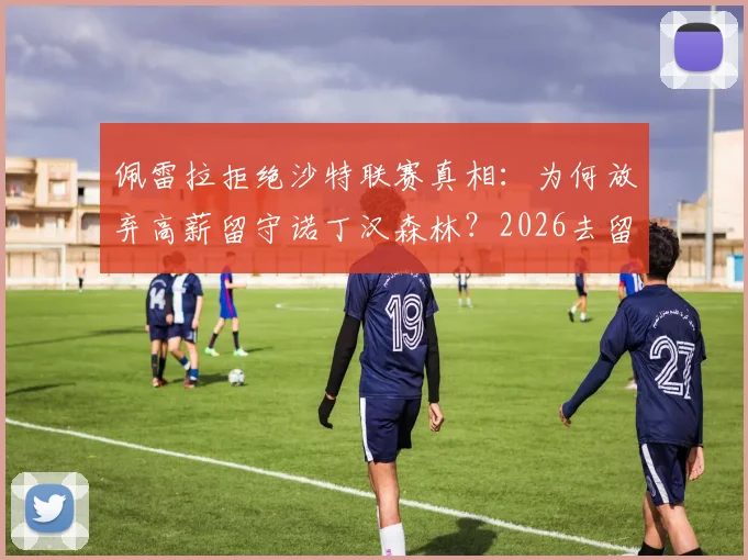 佩雷拉拒绝沙特联赛真相:为何放弃高薪留守诺丁汉森林?2026去留前景深度分析