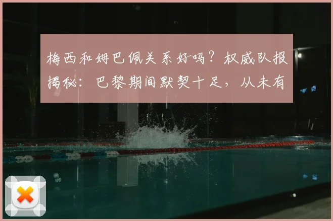 梅西和姆巴佩关系好吗？权威队报揭秘：巴黎期间默契十足，从未有过矛盾