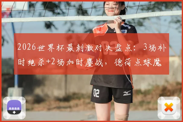 2026世界杯最刺激对决盘点：3场补时绝杀+2场加时鏖战，德荷点球魔咒全解析