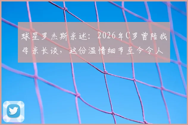 球星罗杰斯亲述：2026年C罗曾陪我母亲长谈，这份温情细节至今令人动容