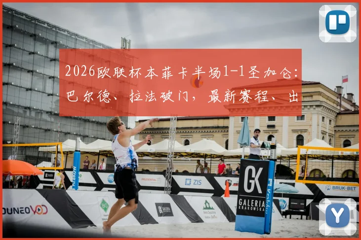 2026欧联杯本菲卡半场1-1圣加仑：巴尔德、拉法破门，最新赛程、出线形势与球员动态全解析