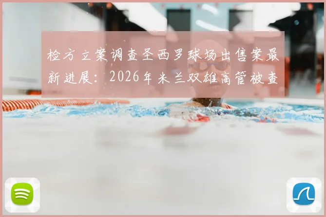 检方立案调查圣西罗球场出售案最新进展：2026年米兰双雄高管被查细节与后续影响分析