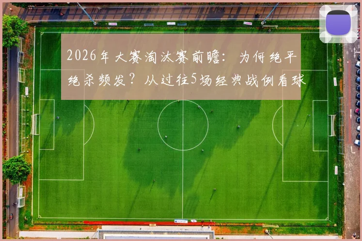 2026年大赛淘汰赛前瞻：为何绝平绝杀频发？从过往5场经典战例看球员最后时刻心态与战术博弈