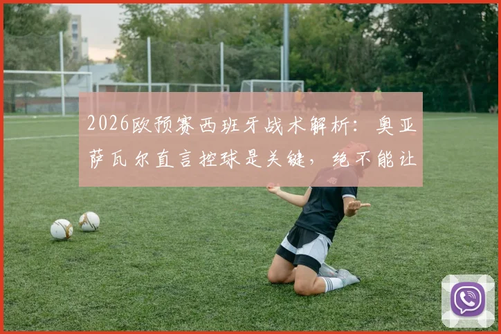 2026欧预赛西班牙战术解析：奥亚萨瓦尔直言控球是关键，绝不能让法国队获得冲刺空间
