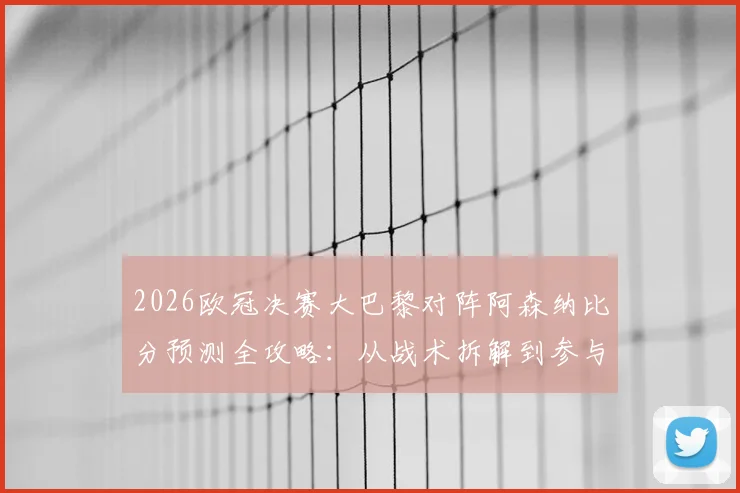 2026欧冠决赛大巴黎对阵阿森纳比分预测全攻略：从战术拆解到参与截图活动，一文掌握赢取好礼关键
