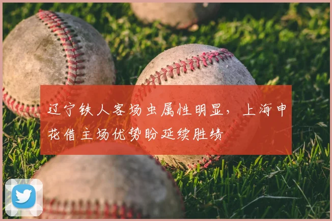 辽宁铁人客场虫属性明显,上海申花借主场优势盼延续胜绩