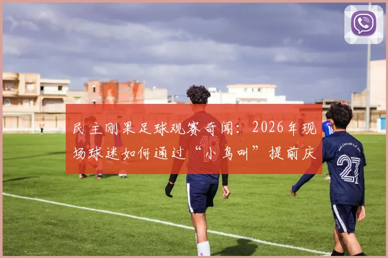 民主刚果足球观赛奇闻：2026年现场球迷如何通过“小鸟叫”提前庆祝进球？揭秘球场内外信号