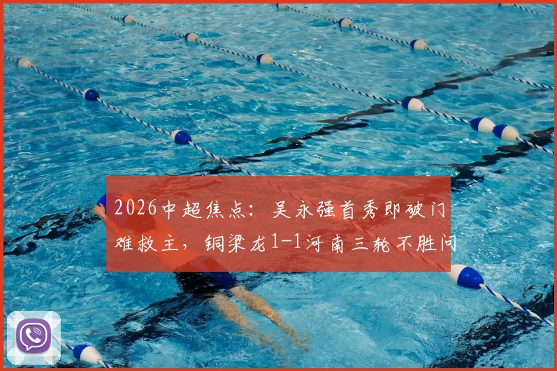2026中超焦点：吴永强首秀即破门难救主，铜梁龙1-1河南三轮不胜问题出在哪？