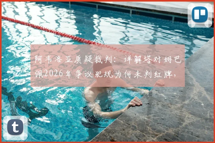 阿韦洛亚质疑裁判：详解塔对姆巴佩2026年争议犯规为何未判红牌，回顾西甲判罚尺度
