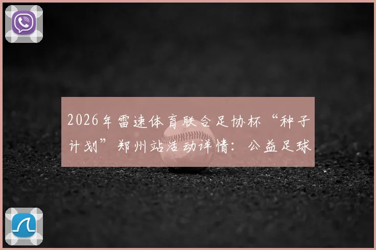 2026年雷速体育联合足协杯“种子计划”郑州站活动详情：公益足球训练营如何报名与参加价值解析