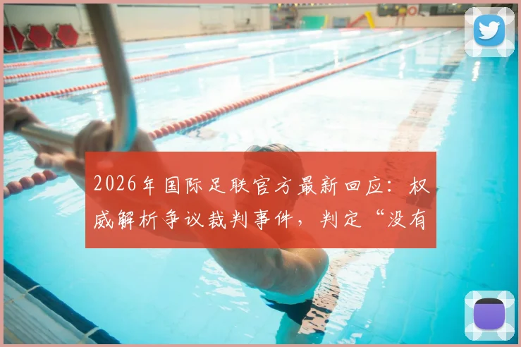 2026年国际足联官方最新回应：权威解析争议裁判事件，判定“没有违规”依据何在
