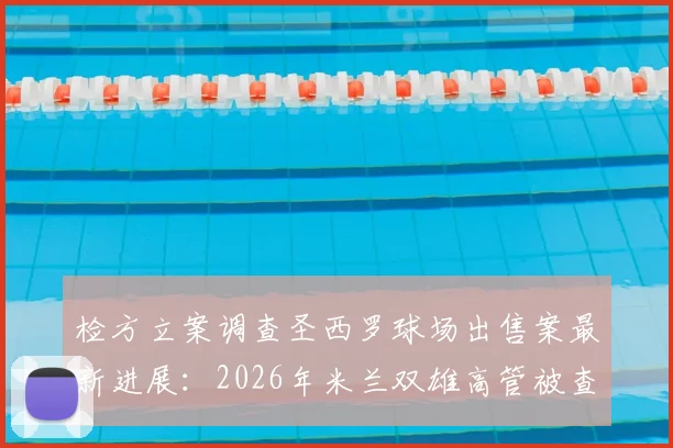 检方立案调查圣西罗球场出售案最新进展：2026年米兰双雄高管被查细节与后续影响分析