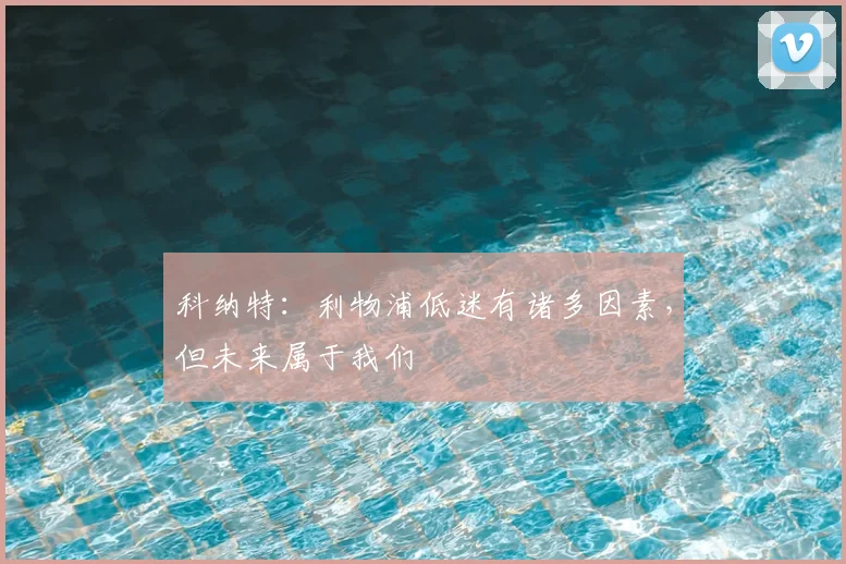 科纳特:利物浦低迷有诸多因素,但未来属于我们