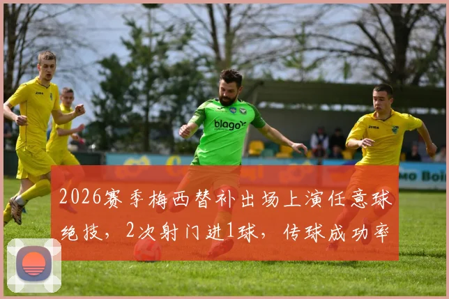 2026赛季梅西替补出场上演任意球绝技,2次射门进1球,传球成功率高达81%解析