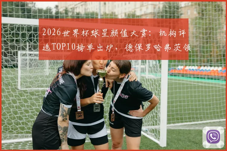 2026世界杯球星颜值大赏：机构评选TOP10榜单出炉，德保罗哈弗茨领衔，C罗排名引热议