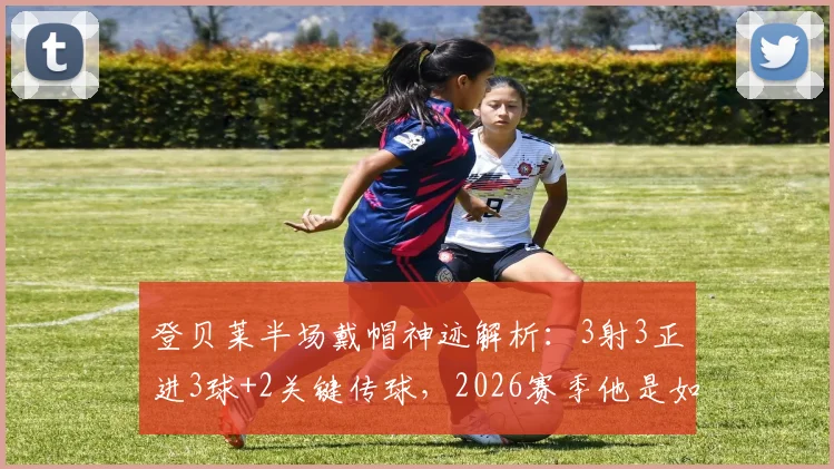 登贝莱半场戴帽神迹解析:3射3正进3球+2关键传球,2026赛季他是如何重返巅峰的?附比赛视频集锦回顾
