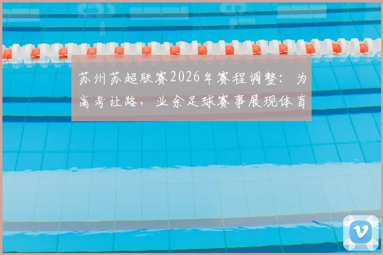 苏州苏超联赛2026年赛程调整：为高考让路，业余足球赛事展现体育温度与人文关怀