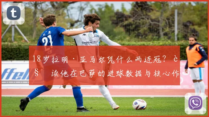 18岁拉明·亚马尔凭什么两连冠?解读他在巴萨的进球数据与核心作用,对比佩德里成长轨迹