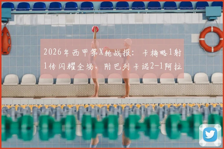 2026年西甲第X轮战报：卡梅略1射1传闪耀全场，附巴列卡诺2-1阿拉维斯关键进球视频集锦与赛后深度分析