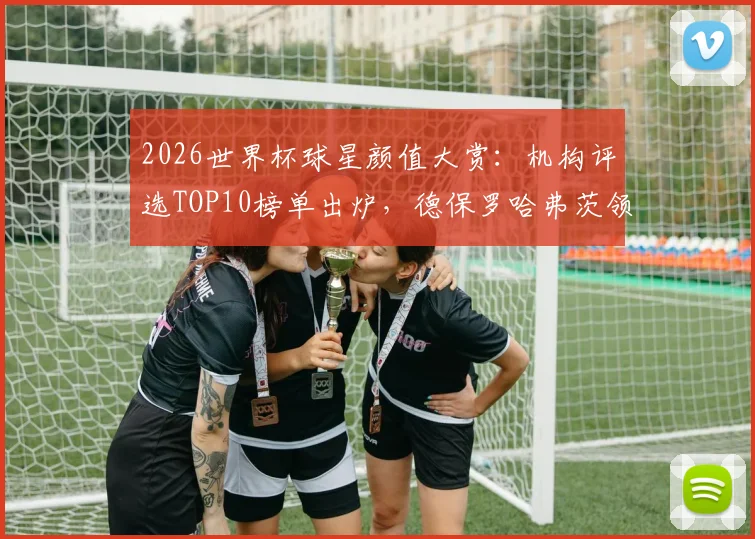 2026世界杯球星颜值大赏：机构评选TOP10榜单出炉，德保罗哈弗茨领衔，C罗排名引热议
