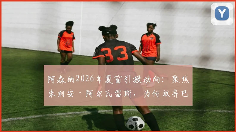 阿森纳2026年夏窗引援动向：聚焦朱利安·阿尔瓦雷斯，为何放弃巴尔科拉？
