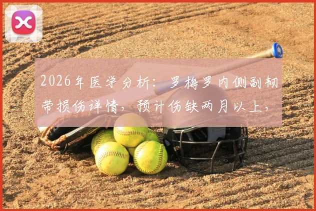 2026年医学分析：罗梅罗内侧副韧带损伤详情，预计伤缺两月以上，球员恢复时间线解读