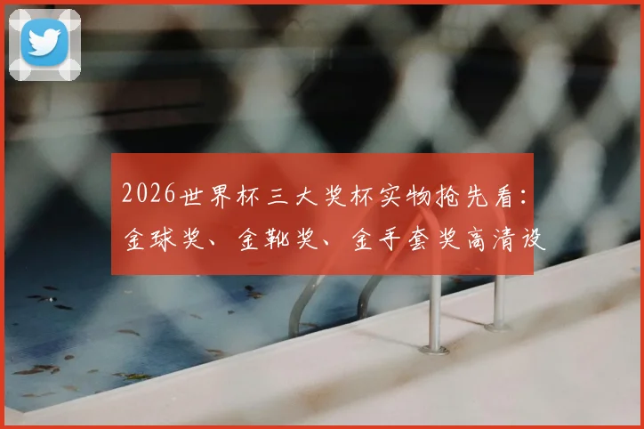 2026世界杯三大奖杯实物抢先看：金球奖、金靴奖、金手套奖高清设计图细节全解析