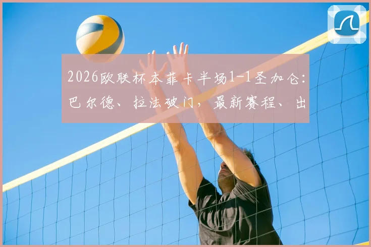 2026欧联杯本菲卡半场1-1圣加仑：巴尔德、拉法破门，最新赛程、出线形势与球员动态全解析